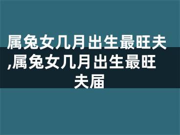 属兔女几月出生最旺夫,属兔女几月出生最旺夫届