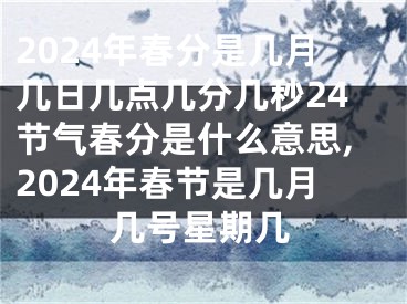 2024年春分是几月几日几点几分几秒24节气春分是什么意思,2024年春节是几月几号星期几