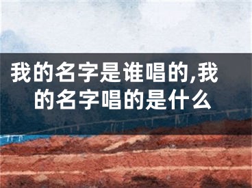 我的名字是谁唱的,我的名字唱的是什么
