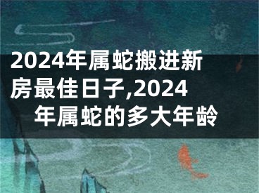 2024年属蛇搬进新房最佳日子,2024年属蛇的多大年龄