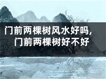 门前两棵树风水好吗,门前两棵树好不好