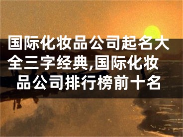 国际化妆品公司起名大全三字经典,国际化妆品公司排行榜前十名