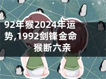 92年猴2024年运势,1992剑锋金命猴断六亲