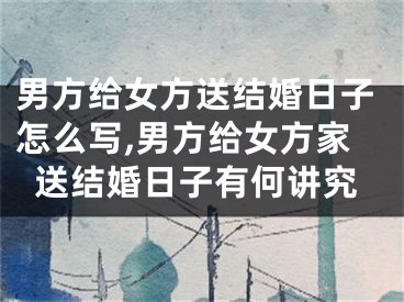 男方给女方送结婚日子怎么写,男方给女方家送结婚日子有何讲究