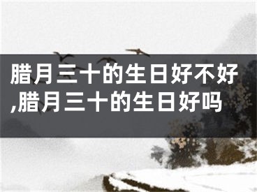 腊月三十的生日好不好,腊月三十的生日好吗