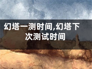 幻塔一测时间,幻塔下次测试时间