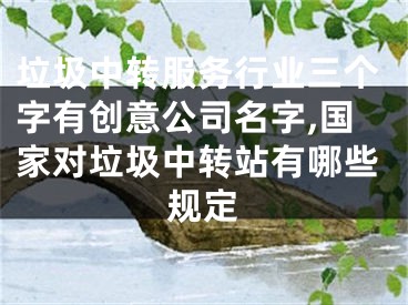 垃圾中转服务行业三个字有创意公司名字,国家对垃圾中转站有哪些规定