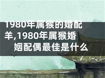 1980年属猴的婚配羊,1980年属猴婚姻配偶最佳是什么