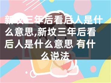 新坟三年后看后人是什么意思,新坟三年后看后人是什么意思 有什么说法