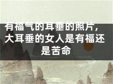 有福气的耳垂的照片,大耳垂的女人是有福还是苦命