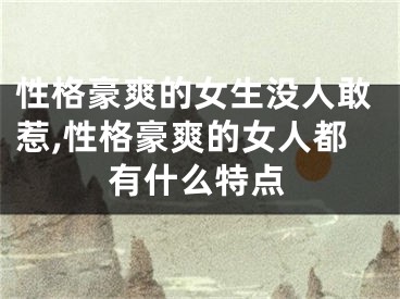 性格豪爽的女生没人敢惹,性格豪爽的女人都有什么特点