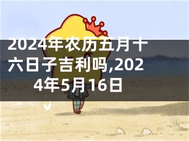 2024年农历五月十六日子吉利吗,2024年5月16日