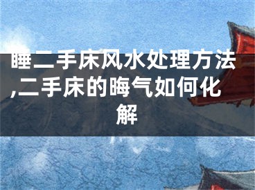 睡二手床风水处理方法,二手床的晦气如何化解