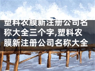 塑料农膜新注册公司名称大全三个字,塑料农膜新注册公司名称大全