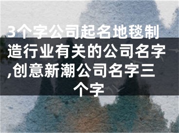 3个字公司起名地毯制造行业有关的公司名字,创意新潮公司名字三个字