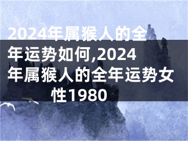 2024年属猴人的全年运势如何,2024年属猴人的全年运势女性1980