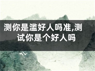 测你是滥好人吗准,测试你是个好人吗