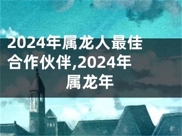 2024年属龙人最佳合作伙伴,2024年属龙年