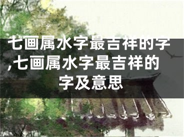 七画属水字最吉祥的字,七画属水字最吉祥的字及意思
