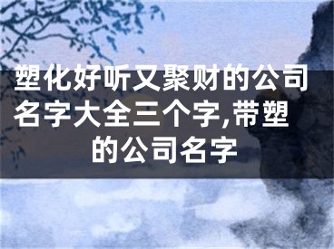 塑化好听又聚财的公司名字大全三个字,带塑的公司名字