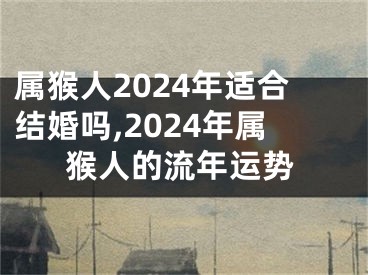 属猴人2024年适合结婚吗,2024年属猴人的流年运势