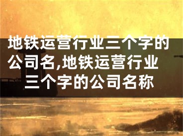 地铁运营行业三个字的公司名,地铁运营行业三个字的公司名称