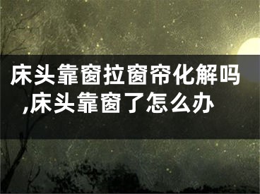床头靠窗拉窗帘化解吗,床头靠窗了怎么办