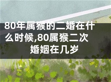 80年属猴的二婚在什么时候,80属猴二次婚姻在几岁