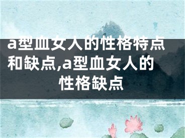 a型血女人的性格特点和缺点,a型血女人的性格缺点