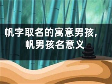 帆字取名的寓意男孩,帆男孩名意义