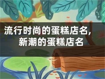 流行时尚的蛋糕店名,新潮的蛋糕店名