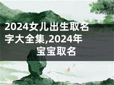 2024女儿出生取名字大全集,2024年宝宝取名