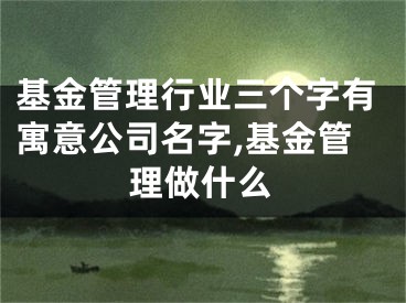 基金管理行业三个字有寓意公司名字,基金管理做什么