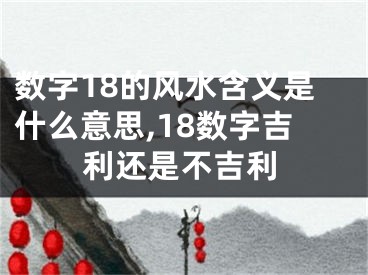 数字18的风水含义是什么意思,18数字吉利还是不吉利