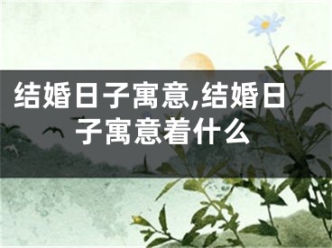 结婚日子寓意,结婚日子寓意着什么