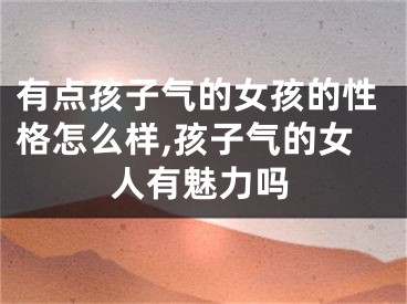 有点孩子气的女孩的性格怎么样,孩子气的女人有魅力吗