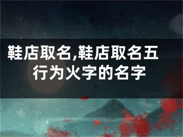 鞋店取名,鞋店取名五行为火字的名字