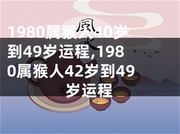 1980属猴人40岁到49岁运程,1980属猴人42岁到49岁运程