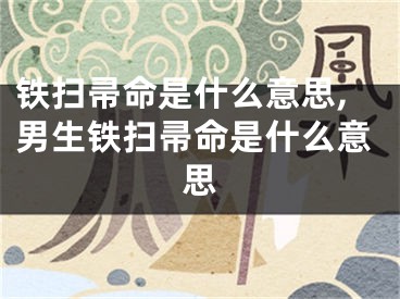 铁扫帚命是什么意思,男生铁扫帚命是什么意思