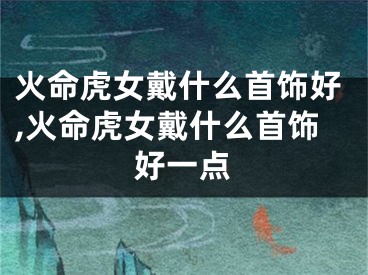 火命虎女戴什么首饰好,火命虎女戴什么首饰好一点
