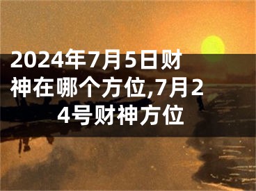 2024年7月5日财神在哪个方位,7月24号财神方位