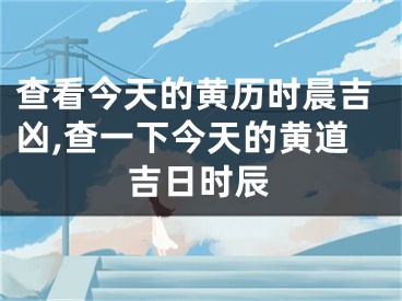 查看今天的黄历时晨吉凶,查一下今天的黄道吉日时辰
