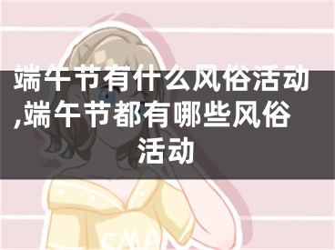 端午节有什么风俗活动,端午节都有哪些风俗活动