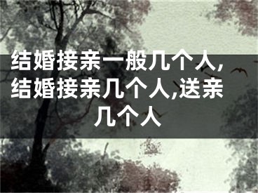 结婚接亲一般几个人,结婚接亲几个人,送亲几个人