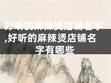 好听的麻辣烫店铺名字,好听的麻辣烫店铺名字有哪些