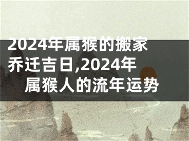 2024年属猴的搬家乔迁吉日,2024年属猴人的流年运势