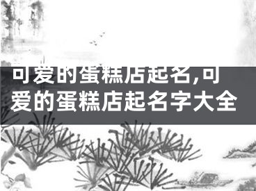 可爱的蛋糕店起名,可爱的蛋糕店起名字大全