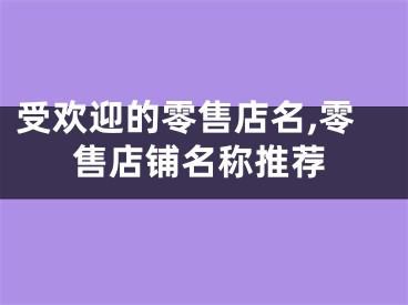 受欢迎的零售店名,零售店铺名称推荐