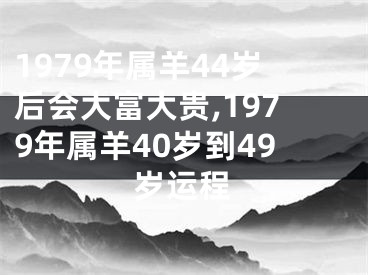 1979年属羊44岁后会大富大贵,1979年属羊40岁到49岁运程