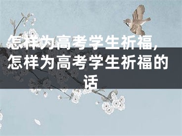 怎样为高考学生祈福,怎样为高考学生祈福的话